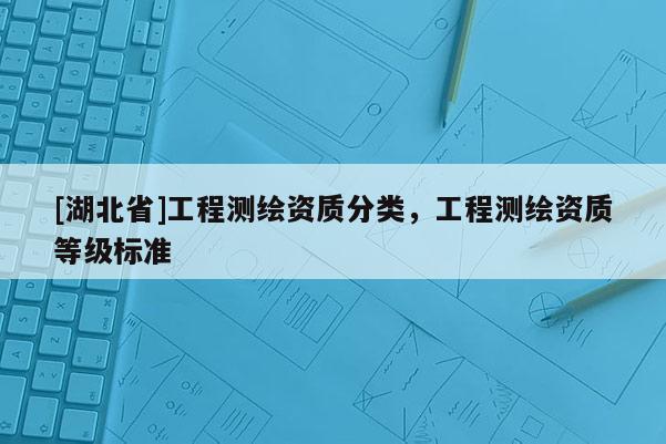 [湖北省]工程測繪資質分類，工程測繪資質等級標準