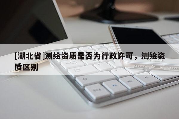 [湖北省]測繪資質(zhì)是否為行政許可，測繪資質(zhì)區(qū)別