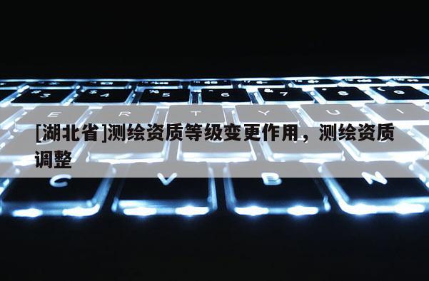 [湖北省]測繪資質等級變更作用，測繪資質調整