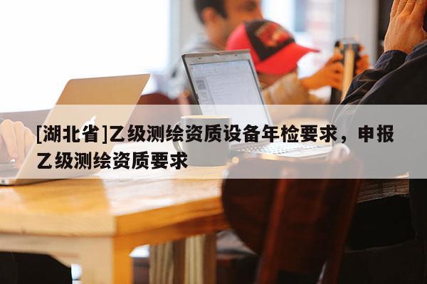 [湖北省]乙級測繪資質設備年檢要求，申報乙級測繪資質要求