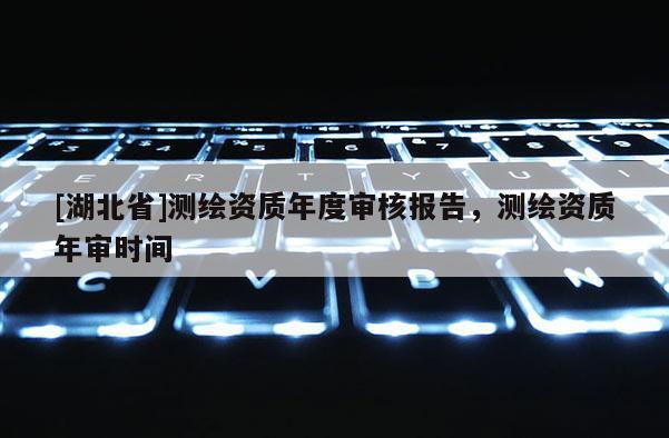 [湖北省]測繪資質年度審核報告，測繪資質年審時間