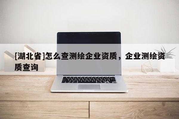 [湖北省]怎么查測繪企業資質，企業測繪資質查詢