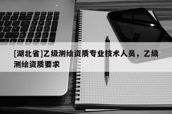 [湖北省]乙級測繪資質專業技術人員，乙級測繪資質要求