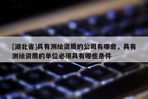 [湖北省]具有測繪資質的公司有哪些，具有測繪資質的單位必須具有哪些條件