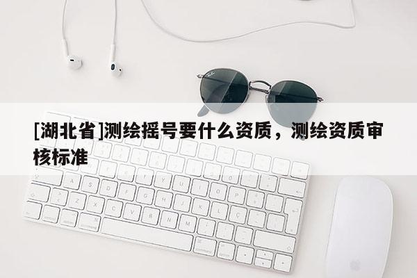 [湖北省]測繪搖號要什么資質，測繪資質審核標準