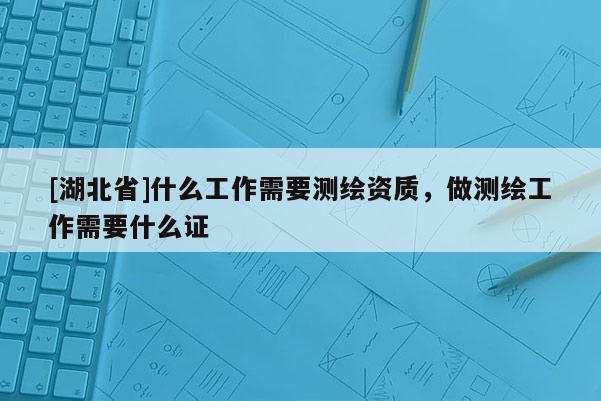 [湖北省]什么工作需要測繪資質，做測繪工作需要什么證