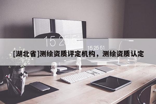 [湖北省]測繪資質評定機構，測繪資質認定