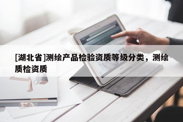 [湖北省]測繪產品檢驗資質等級分類，測繪質檢資質