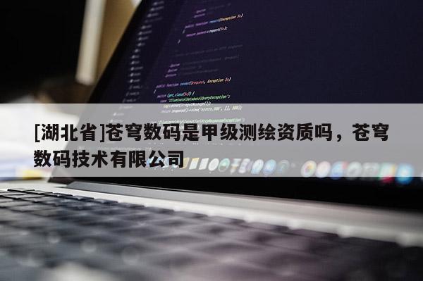 [湖北省]蒼穹數(shù)碼是甲級測繪資質(zhì)嗎，蒼穹數(shù)碼技術(shù)有限公司