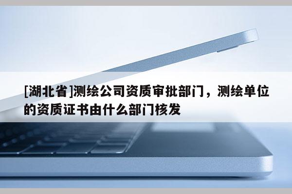 [湖北省]測繪公司資質審批部門，測繪單位的資質證書由什么部門核發(fā)