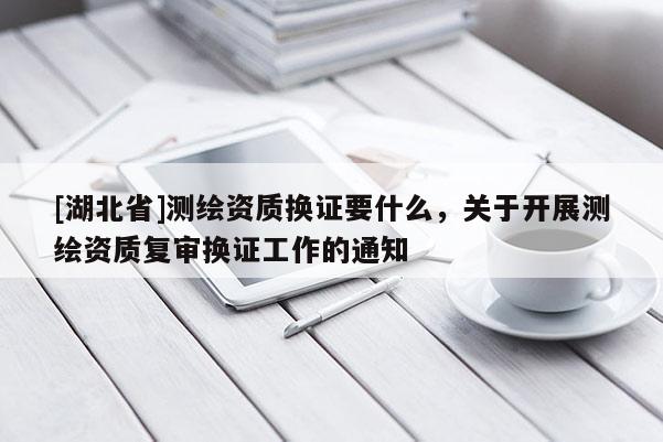 [湖北省]測繪資質換證要什么，關于開展測繪資質復審換證工作的通知
