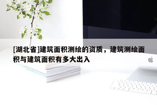[湖北省]建筑面積測繪的資質，建筑測繪面積與建筑面積有多大出入