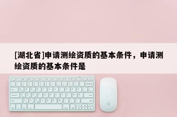 [湖北省]申請測繪資質(zhì)的基本條件，申請測繪資質(zhì)的基本條件是