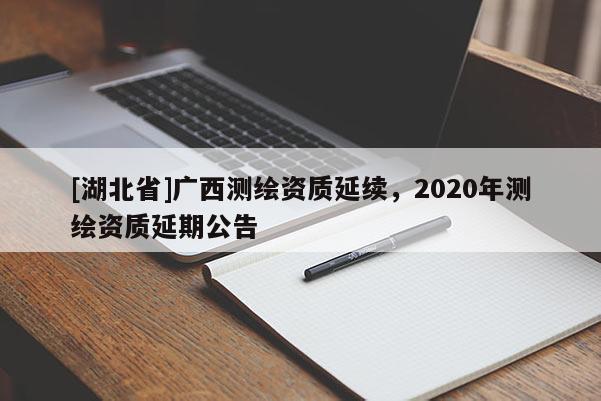 [湖北省]廣西測繪資質(zhì)延續(xù)，2020年測繪資質(zhì)延期公告