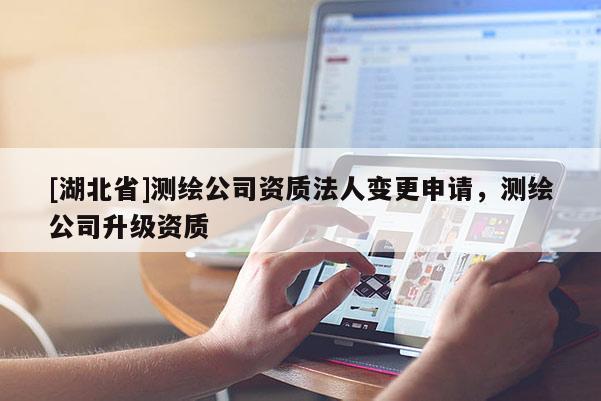 [湖北省]測繪公司資質(zhì)法人變更申請，測繪公司升級資質(zhì)