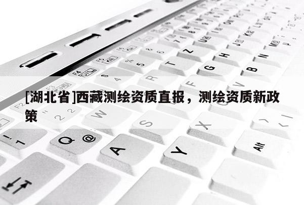 [湖北省]西藏測繪資質直報，測繪資質新政策