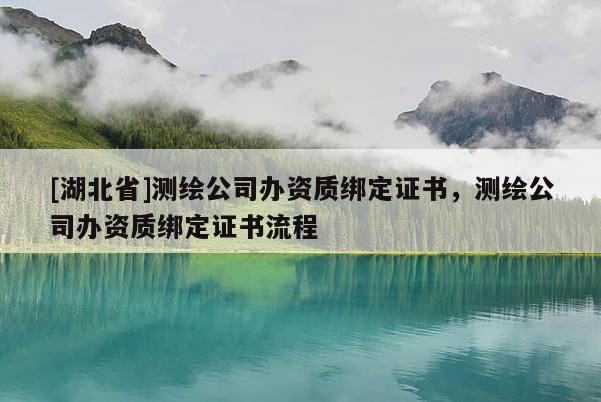 [湖北省]測繪公司辦資質綁定證書，測繪公司辦資質綁定證書流程