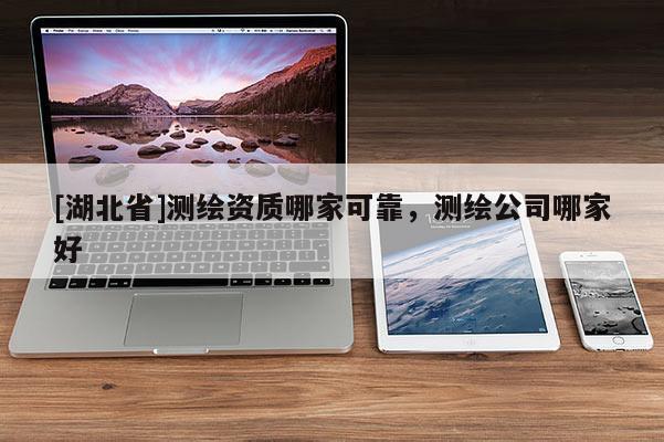 [湖北省]測繪資質哪家可靠，測繪公司哪家好