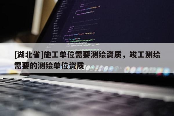 [湖北省]施工單位需要測(cè)繪資質(zhì)，竣工測(cè)繪需要的測(cè)繪單位資質(zhì)