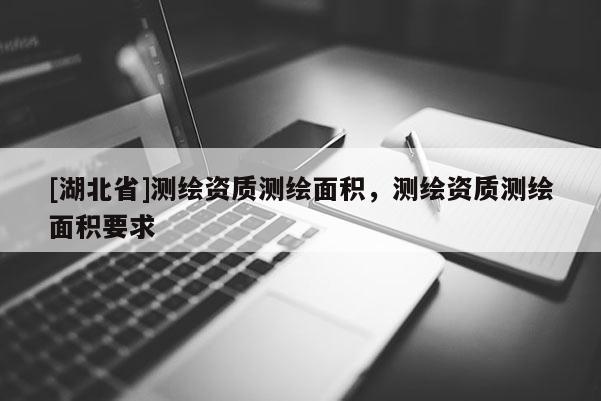 [湖北省]測繪資質測繪面積，測繪資質測繪面積要求