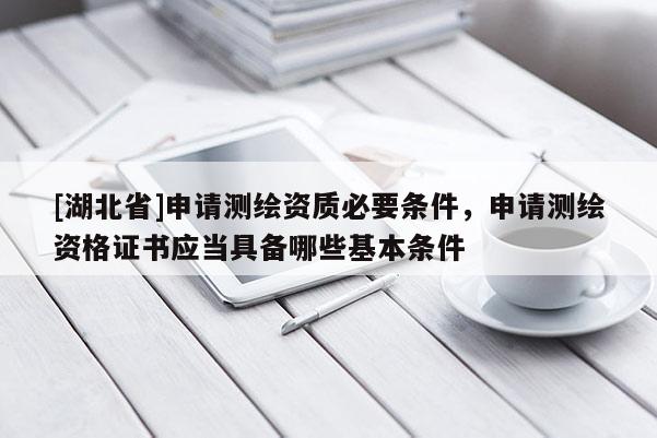 [湖北省]申請測繪資質必要條件，申請測繪資格證書應當具備哪些基本條件