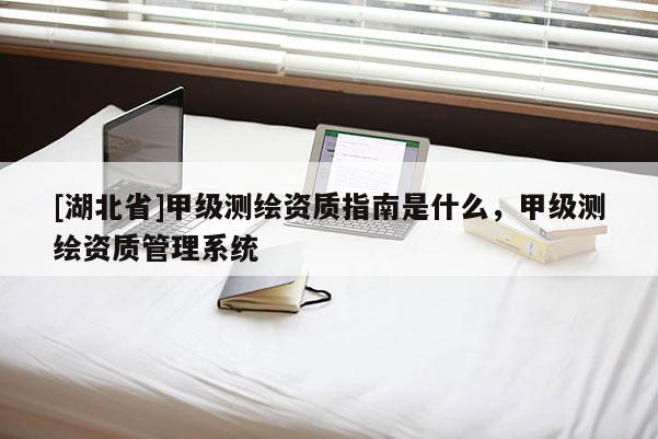 [湖北省]甲級測繪資質指南是什么，甲級測繪資質管理系統