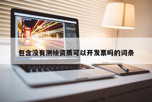 包含沒有測繪資質(zhì)可以開發(fā)票嗎的詞條