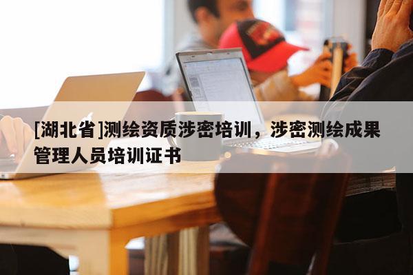 [湖北省]測繪資質涉密培訓，涉密測繪成果管理人員培訓證書