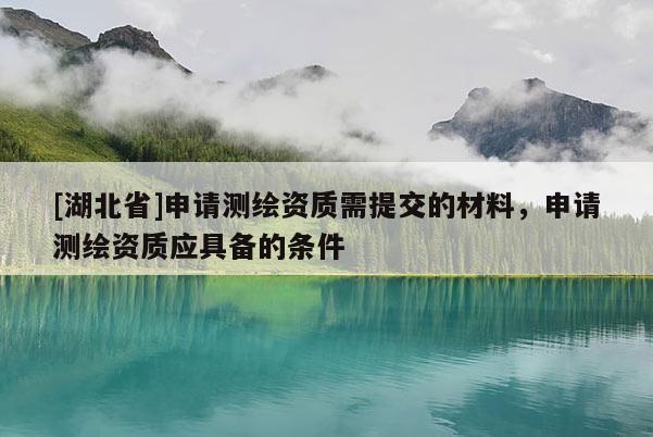 [湖北省]申請測繪資質需提交的材料，申請測繪資質應具備的條件