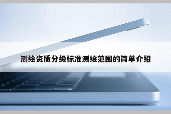 測繪資質分級標準測繪范圍的簡單介紹
