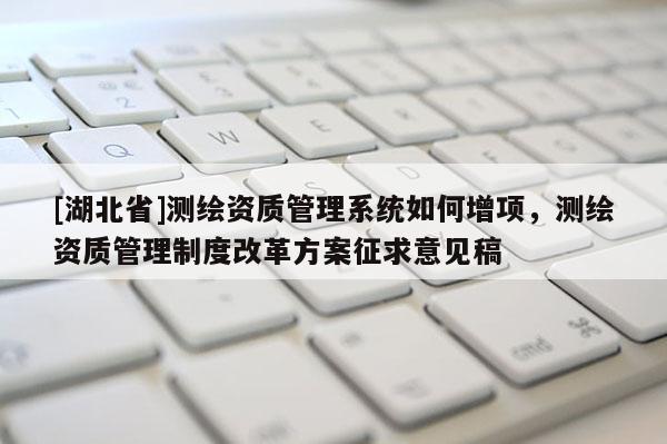 [湖北省]測繪資質管理系統如何增項，測繪資質管理制度改革方案征求意見稿