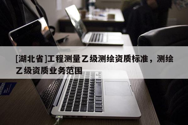 [湖北省]工程測(cè)量乙級(jí)測(cè)繪資質(zhì)標(biāo)準(zhǔn)，測(cè)繪乙級(jí)資質(zhì)業(yè)務(wù)范圍