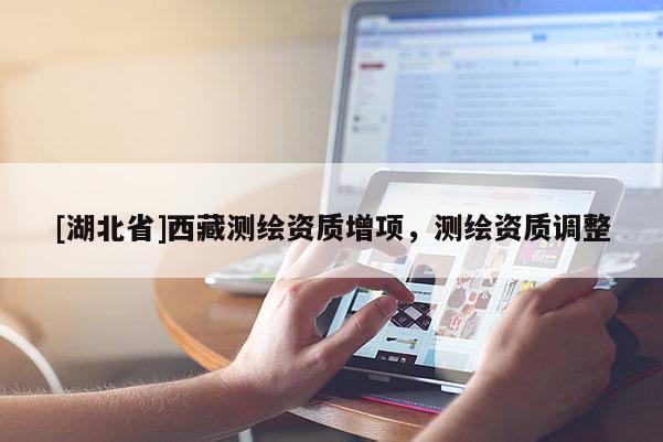 [湖北省]西藏測繪資質(zhì)增項(xiàng)，測繪資質(zhì)調(diào)整