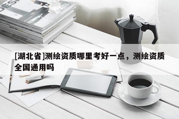 [湖北省]測(cè)繪資質(zhì)哪里考好一點(diǎn)，測(cè)繪資質(zhì)全國(guó)通用嗎