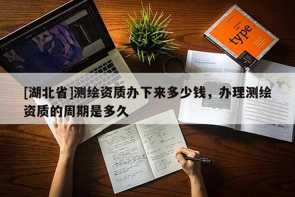 [湖北省]測繪資質(zhì)辦下來多少錢，辦理測繪資質(zhì)的周期是多久