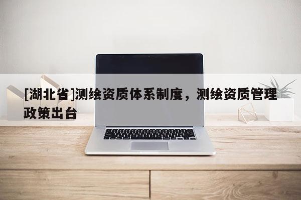 [湖北省]測繪資質體系制度，測繪資質管理政策出臺