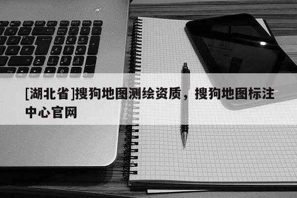 [湖北省]搜狗地圖測繪資質，搜狗地圖標注中心官網