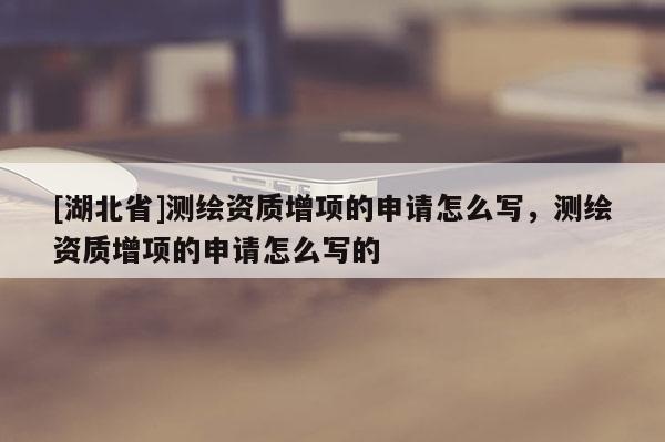 [湖北省]測繪資質增項的申請怎么寫，測繪資質增項的申請怎么寫的