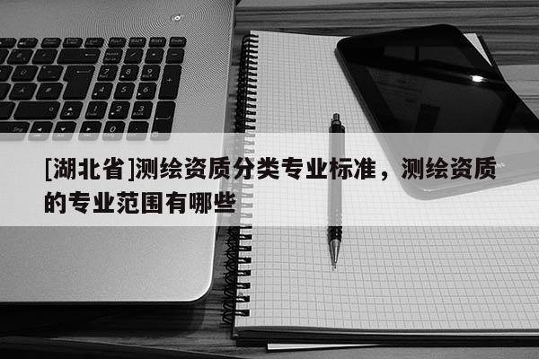 [湖北省]測繪資質分類專業標準，測繪資質的專業范圍有哪些