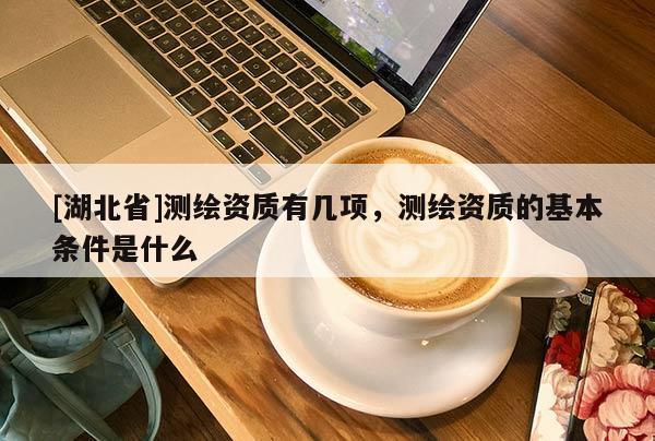 [湖北省]測繪資質有幾項，測繪資質的基本條件是什么