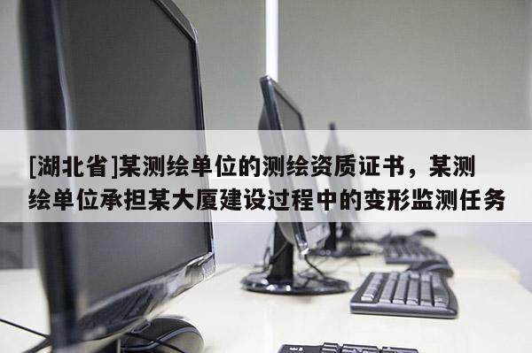 [湖北省]某測繪單位的測繪資質證書，某測繪單位承擔某大廈建設過程中的變形監測任務