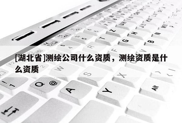 [湖北省]測繪公司什么資質，測繪資質是什么資質