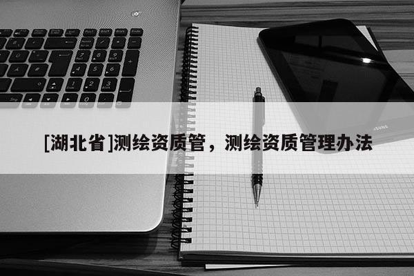 [湖北省]測(cè)繪資質(zhì)管，測(cè)繪資質(zhì)管理辦法