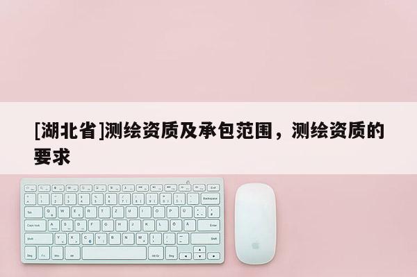 [湖北省]測繪資質及承包范圍，測繪資質的要求