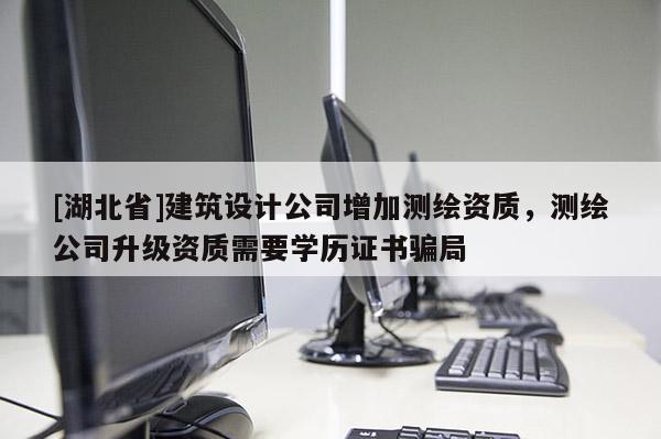 [湖北省]建筑設計公司增加測繪資質，測繪公司升級資質需要學歷證書騙局