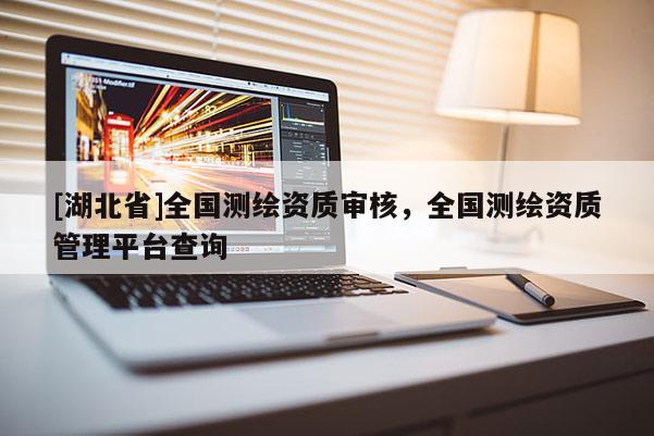 [湖北省]全國(guó)測(cè)繪資質(zhì)審核，全國(guó)測(cè)繪資質(zhì)管理平臺(tái)查詢