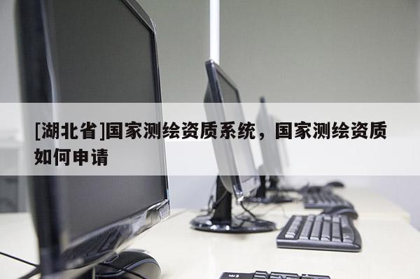 [湖北省]國家測繪資質(zhì)系統(tǒng)，國家測繪資質(zhì)如何申請