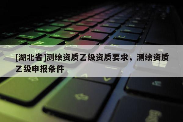 [湖北省]測繪資質乙級資質要求，測繪資質乙級申報條件
