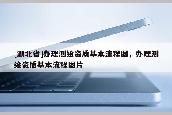 [湖北省]辦理測繪資質基本流程圖，辦理測繪資質基本流程圖片