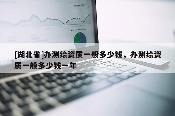 [湖北省]辦測(cè)繪資質(zhì)一般多少錢，辦測(cè)繪資質(zhì)一般多少錢一年